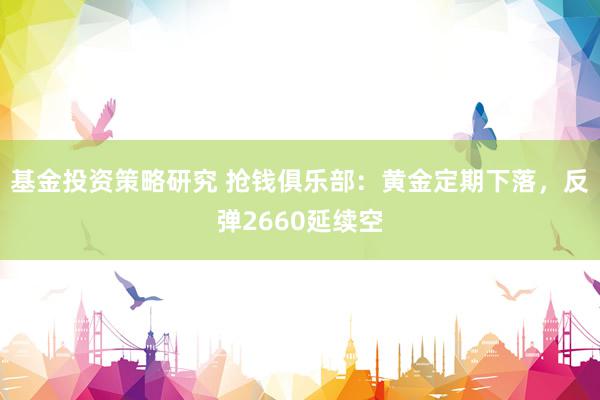 基金投资策略研究 抢钱俱乐部：黄金定期下落，反弹2660延续空