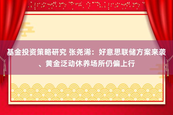 基金投资策略研究 张尧浠：好意思联储方案来袭、黄金泛动休养场所仍偏上行