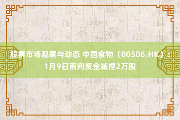 股票市场观察与动态 中国食物（00506.HK）：1月9日南向资金减捏2万股