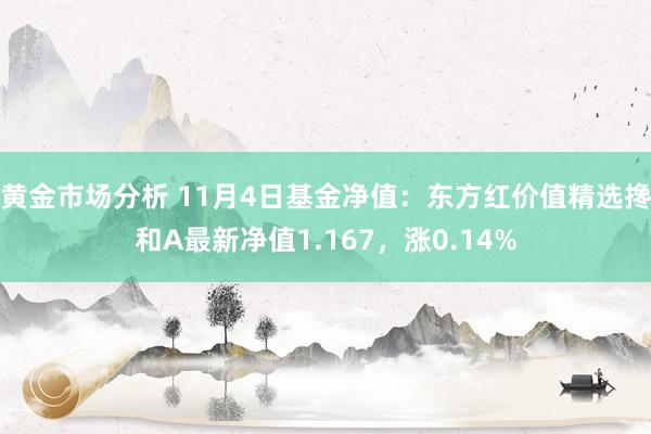 黄金市场分析 11月4日基金净值：东方红价值精选搀和A最新净值1.167，涨0.14%