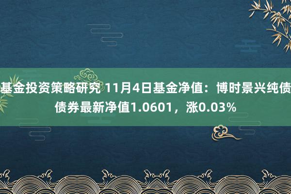 基金投资策略研究 11月4日基金净值：博时景兴纯债债券最新净值1.0601，涨0.03%