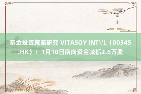 基金投资策略研究 VITASOY INT'L（00345.HK）：1月10日南向资金减抓2.6万股