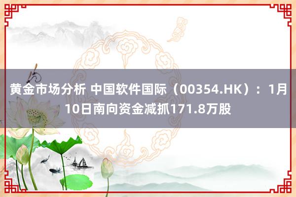 黄金市场分析 中国软件国际（00354.HK）：1月10日南向资金减抓171.8万股