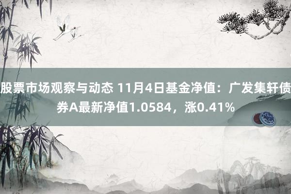 股票市场观察与动态 11月4日基金净值：广发集轩债券A最新净值1.0584，涨0.41%