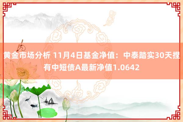 黄金市场分析 11月4日基金净值：中泰踏实30天捏有中短债A最新净值1.0642