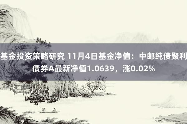 基金投资策略研究 11月4日基金净值：中邮纯债聚利债券A最新净值1.0639，涨0.02%