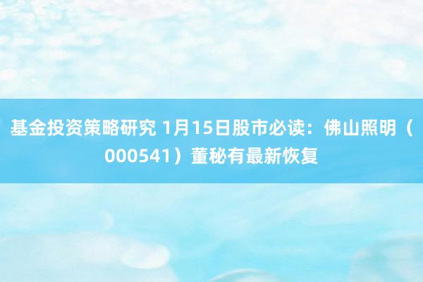 基金投资策略研究 1月15日股市必读：佛山照明（000541）董秘有最新恢复