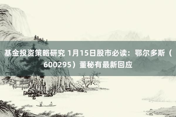 基金投资策略研究 1月15日股市必读：鄂尔多斯（600295）董秘有最新回应