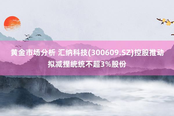 黄金市场分析 汇纳科技(300609.SZ)控股推动拟减捏统统不超3%股份