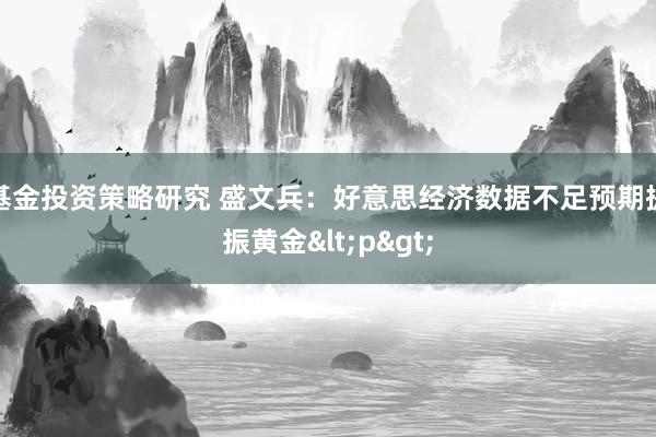 基金投资策略研究 盛文兵：好意思经济数据不足预期提振黄金<p>