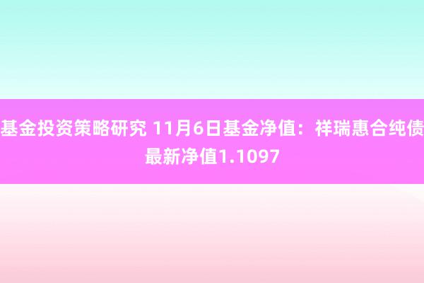 基金投资策略研究 11月6日基金净值：祥瑞惠合纯债最新净值1.1097