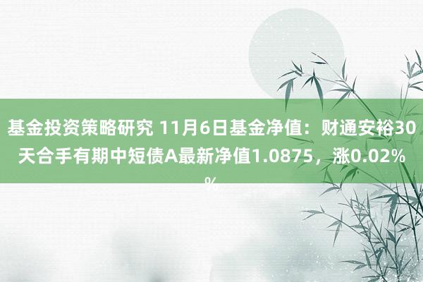 基金投资策略研究 11月6日基金净值：财通安裕30天合手有期中短债A最新净值1.0875，涨0.02%