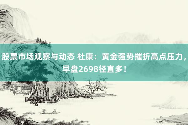 股票市场观察与动态 杜康：黄金强势摧折高点压力，早盘2698径直多！