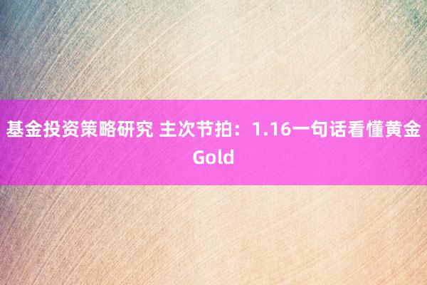 基金投资策略研究 主次节拍：1.16一句话看懂黄金Gold