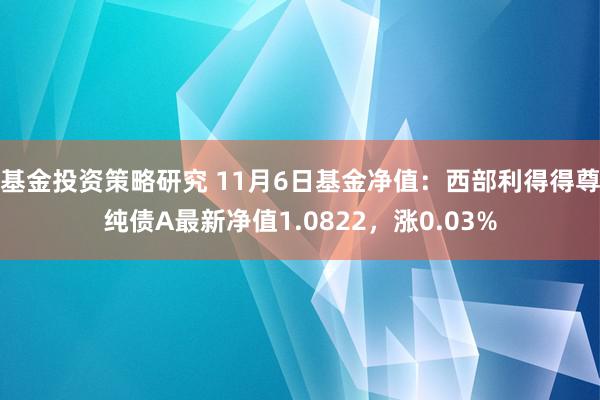 基金投资策略研究 11月6日基金净值：西部利得得尊纯债A最新净值1.0822，涨0.03%