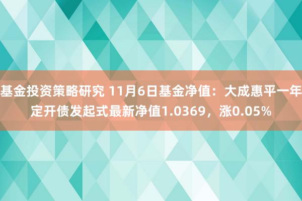 基金投资策略研究 11月6日基金净值：大成惠平一年定开债发起式最新净值1.0369，涨0.05%