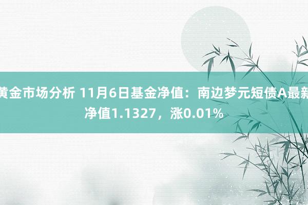 黄金市场分析 11月6日基金净值：南边梦元短债A最新净值1.1327，涨0.01%