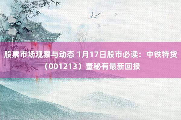 股票市场观察与动态 1月17日股市必读：中铁特货（001213）董秘有最新回报