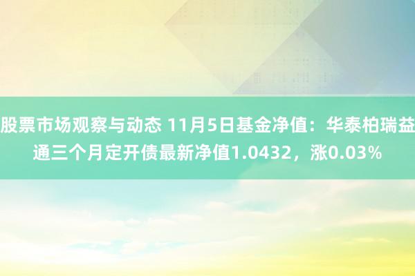 股票市场观察与动态 11月5日基金净值：华泰柏瑞益通三个月定开债最新净值1.0432，涨0.03%