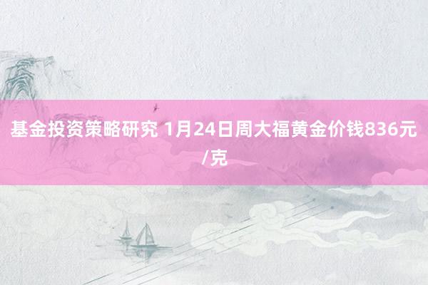 基金投资策略研究 1月24日周大福黄金价钱836元/克