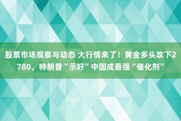 股票市场观察与动态 大行情来了！黄金多头攻下2780，特朗普“示好”中国成最强“催化剂”