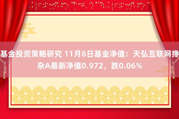 基金投资策略研究 11月8日基金净值：天弘互联网搀杂A最新净值0.972，跌0.06%