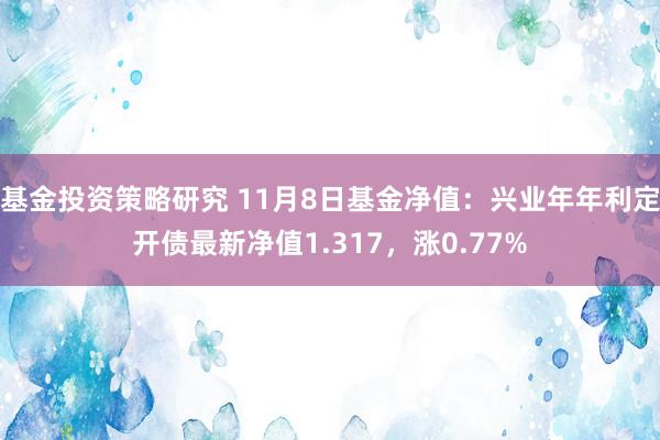 基金投资策略研究 11月8日基金净值：兴业年年利定开债最新净值1.317，涨0.77%