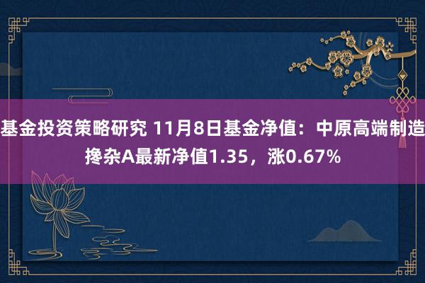 基金投资策略研究 11月8日基金净值：中原高端制造搀杂A最新净值1.35，涨0.67%