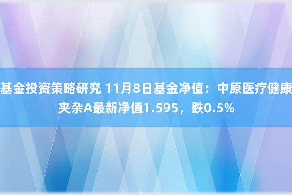 基金投资策略研究 11月8日基金净值：中原医疗健康夹杂A最新净值1.595，跌0.5%