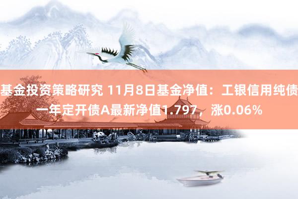 基金投资策略研究 11月8日基金净值：工银信用纯债一年定开债A最新净值1.797，涨0.06%