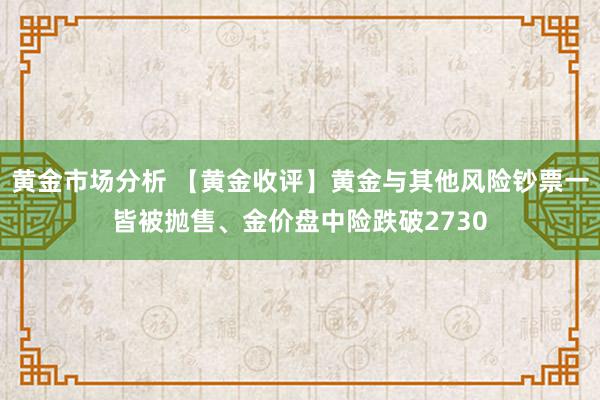 黄金市场分析 【黄金收评】黄金与其他风险钞票一皆被抛售、金价盘中险跌破2730