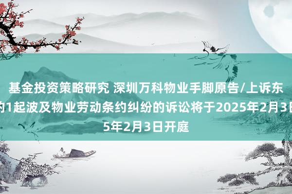 基金投资策略研究 深圳万科物业手脚原告/上诉东谈主的1起波及物业劳动条约纠纷的诉讼将于2025年2月3日开庭