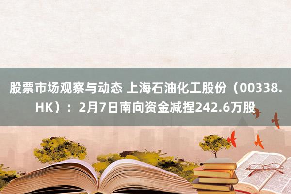 股票市场观察与动态 上海石油化工股份（00338.HK）：2月7日南向资金减捏242.6万股