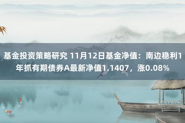 基金投资策略研究 11月12日基金净值：南边稳利1年抓有期债券A最新净值1.1407，涨0.08%