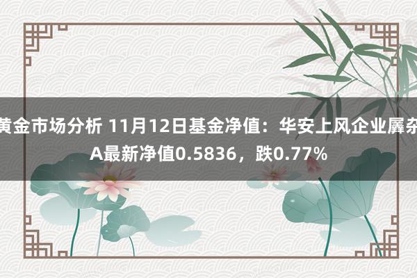 黄金市场分析 11月12日基金净值：华安上风企业羼杂A最新净值0.5836，跌0.77%