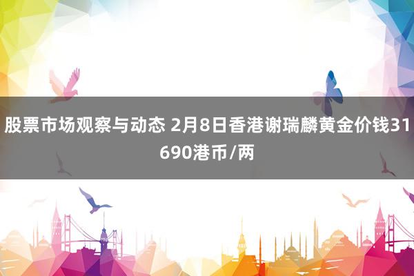 股票市场观察与动态 2月8日香港谢瑞麟黄金价钱31690港币/两