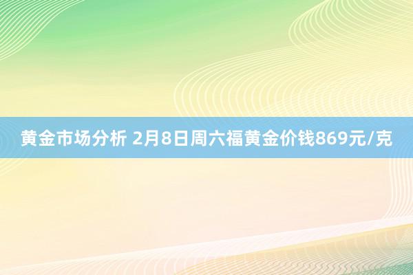 黄金市场分析 2月8日周六福黄金价钱869元/克