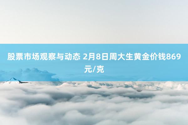 股票市场观察与动态 2月8日周大生黄金价钱869元/克