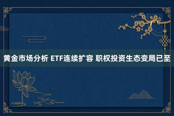 黄金市场分析 ETF连续扩容 职权投资生态变局已至