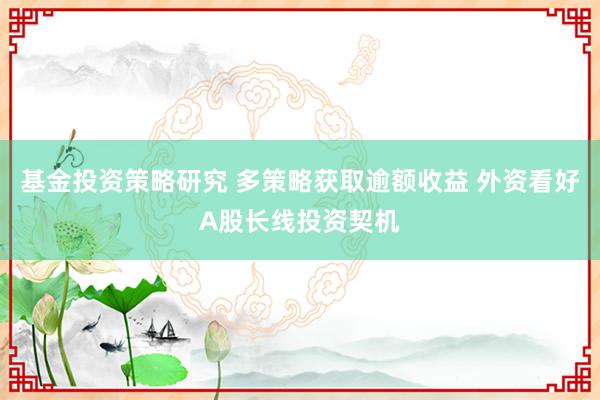 基金投资策略研究 多策略获取逾额收益 外资看好A股长线投资契机