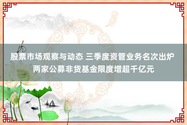 股票市场观察与动态 三季度资管业务名次出炉 两家公募非货基金限度增超千亿元