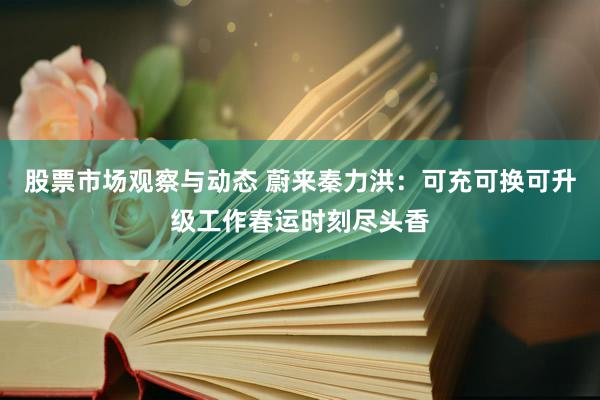 股票市场观察与动态 蔚来秦力洪：可充可换可升级工作春运时刻尽头香