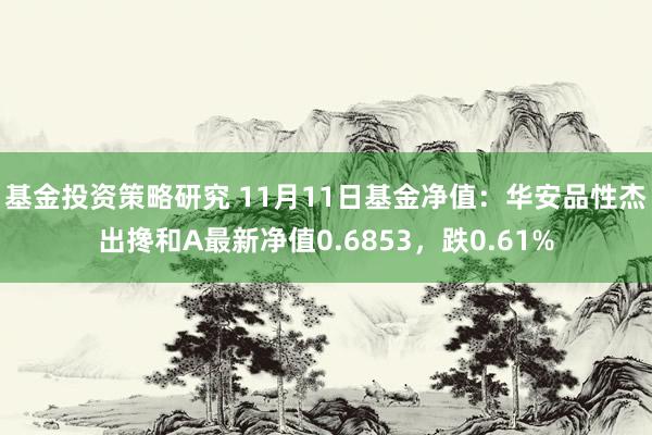 基金投资策略研究 11月11日基金净值：华安品性杰出搀和A最新净值0.6853，跌0.61%