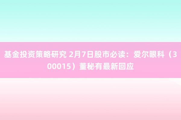 基金投资策略研究 2月7日股市必读：爱尔眼科（300015）董秘有最新回应