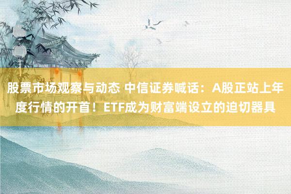 股票市场观察与动态 中信证券喊话：A股正站上年度行情的开首！ETF成为财富端设立的迫切器具