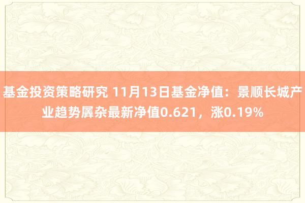 基金投资策略研究 11月13日基金净值：景顺长城产业趋势羼杂最新净值0.621，涨0.19%