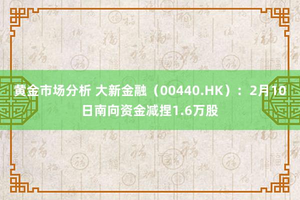 黄金市场分析 大新金融（00440.HK）：2月10日南向资金减捏1.6万股