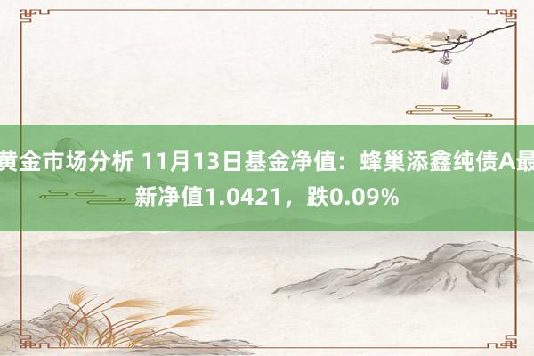 黄金市场分析 11月13日基金净值：蜂巢添鑫纯债A最新净值1.0421，跌0.09%