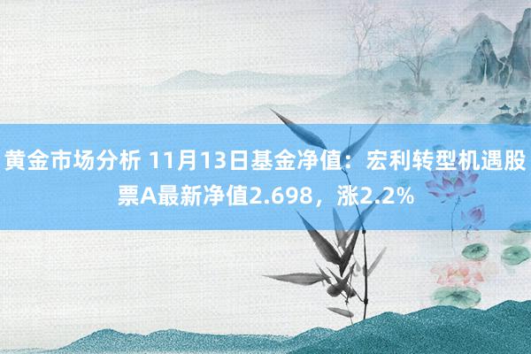 黄金市场分析 11月13日基金净值：宏利转型机遇股票A最新净值2.698，涨2.2%