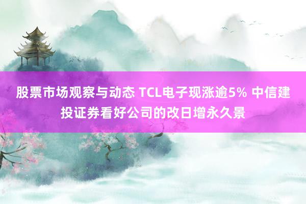 股票市场观察与动态 TCL电子现涨逾5% 中信建投证券看好公司的改日增永久景